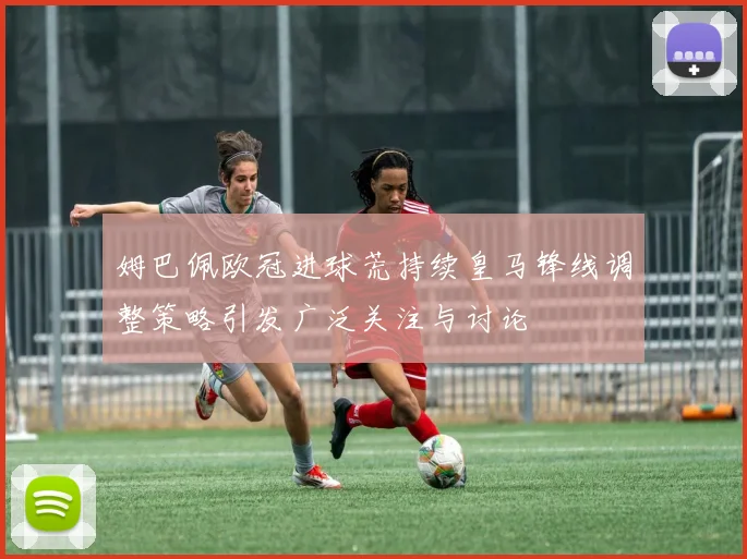 姆巴佩欧冠进球荒持续皇马锋线调整策略引发广泛关注与讨论