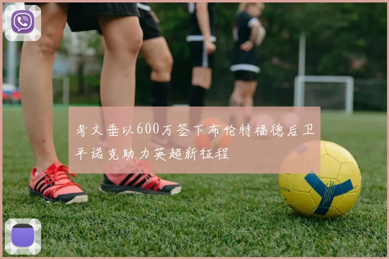 考文垂以600万签下布伦特福德后卫平诺克助力英超新征程