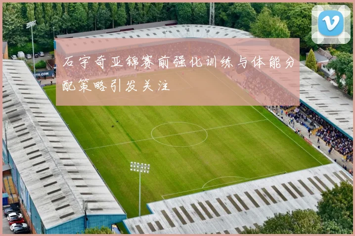 石宇奇亚锦赛前强化训练与体能分配策略引发关注