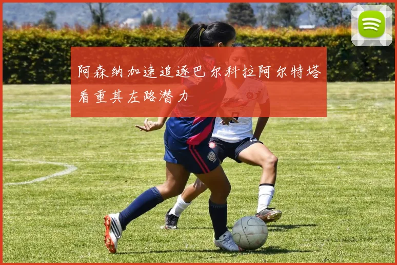 阿森纳加速追逐巴尔科拉阿尔特塔看重其左路潜力