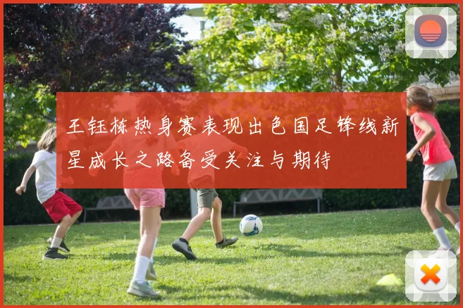 王钰栋热身赛表现出色国足锋线新星成长之路备受关注与期待