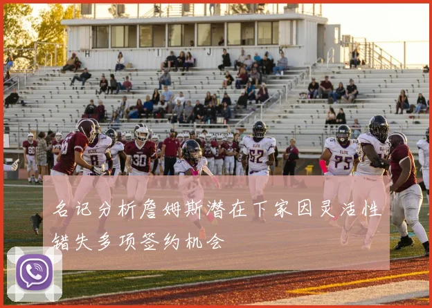 名记分析詹姆斯潜在下家因灵活性错失多项签约机会