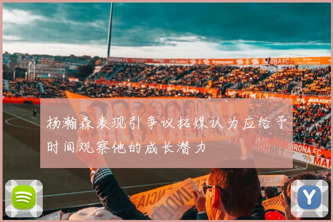 杨瀚森表现引争议拓媒认为应给予时间观察他的成长潜力