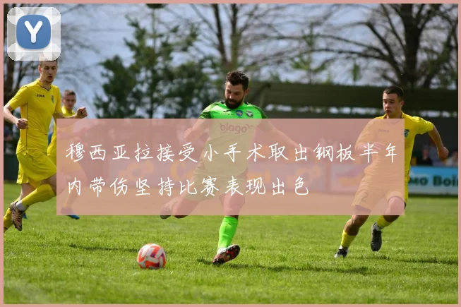 穆西亚拉接受小手术取出钢板半年内带伤坚持比赛表现出色