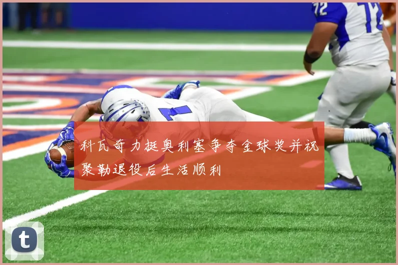 科瓦奇力挺奥利塞争夺金球奖并祝聚勒退役后生活顺利