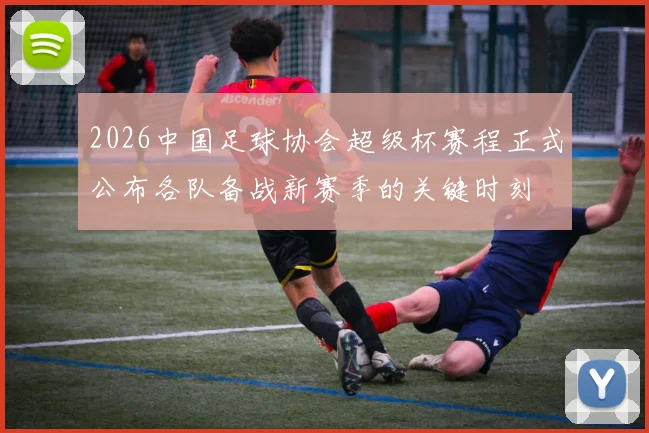 2026中国足球协会超级杯赛程正式公布各队备战新赛季的关键时刻