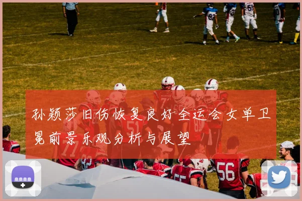 孙颖莎旧伤恢复良好全运会女单卫冕前景乐观分析与展望