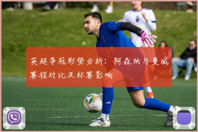 英超争冠形势分析：阿森纳与曼城赛程对比及杯赛影响
