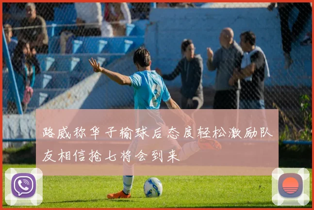 路威称华子输球后态度轻松激励队友相信抢七将会到来