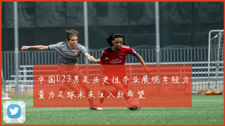 中国U23男足历史性夺亚展现年轻力量为足球未来注入新希望