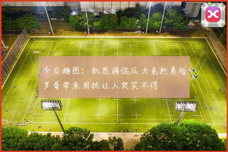 今日趣图：凯恩调侃压力竟然真给罗哥带来困扰让人哭笑不得