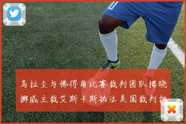 乌拉圭与佛得角比赛裁判团队揭晓挪威主裁艾斯卡斯执法美国裁判担任助理