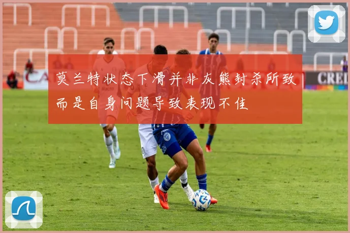莫兰特状态下滑并非灰熊封杀所致而是自身问题导致表现不佳