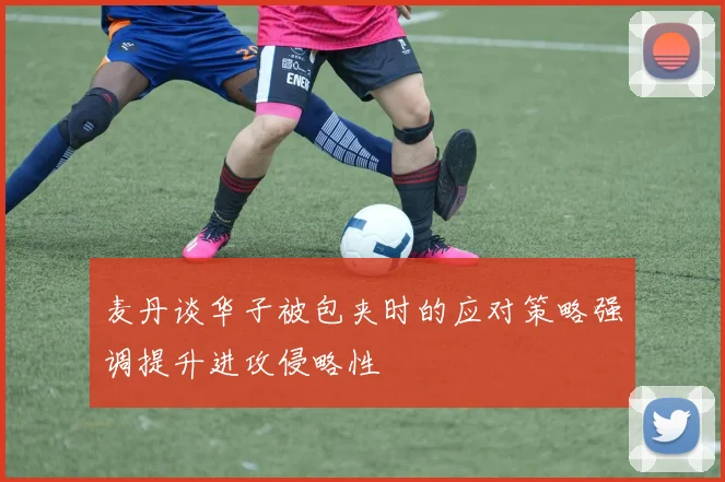 麦丹谈华子被包夹时的应对策略强调提升进攻侵略性
