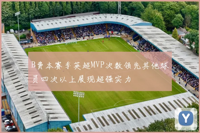 B费本赛季英超MVP次数领先其他球员四次以上展现超强实力