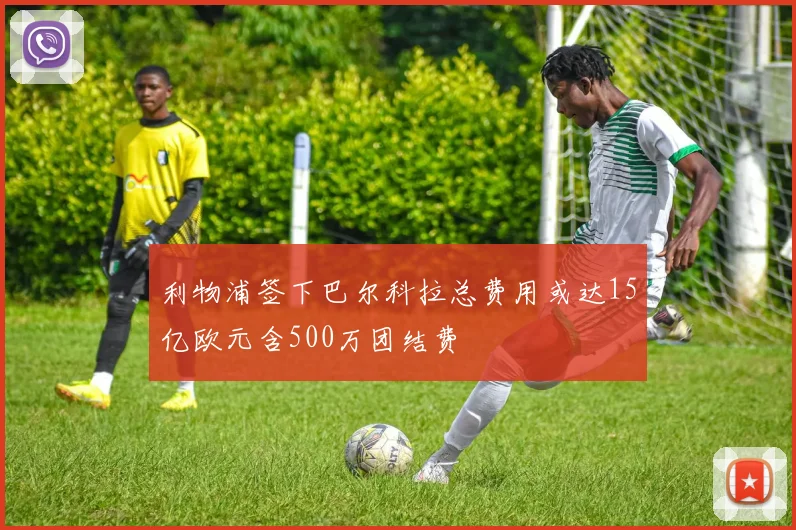 利物浦签下巴尔科拉总费用或达15亿欧元含500万团结费