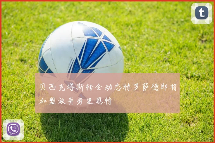 贝西克塔斯转会动态特罗萨德即将加盟放弃劳里恩特