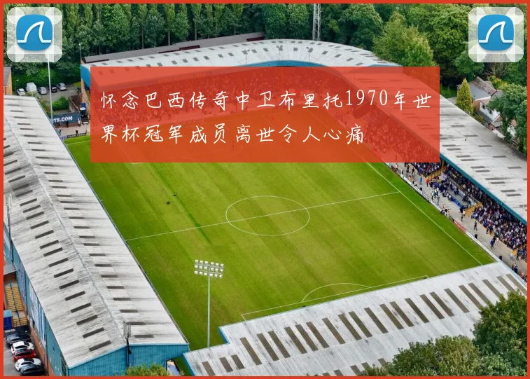 怀念巴西传奇中卫布里托1970年世界杯冠军成员离世令人心痛
