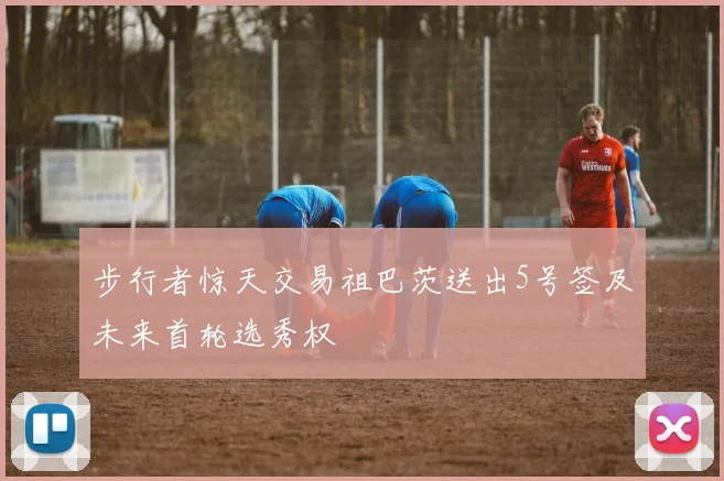步行者惊天交易祖巴茨送出5号签及未来首轮选秀权