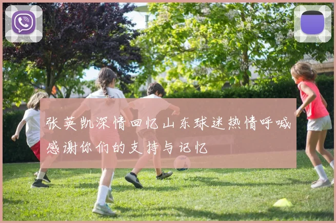 张英凯深情回忆山东球迷热情呼喊感谢你们的支持与记忆
