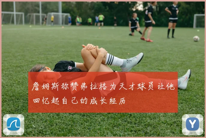 詹姆斯称赞弗拉格为天才球员让他回忆起自己的成长经历