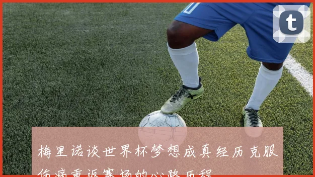 梅里诺谈世界杯梦想成真经历克服伤痛重返赛场的心路历程