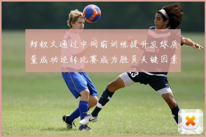 郑钦文通过中网前训练提升发球质量成功逆转比赛成为胜负关键因素