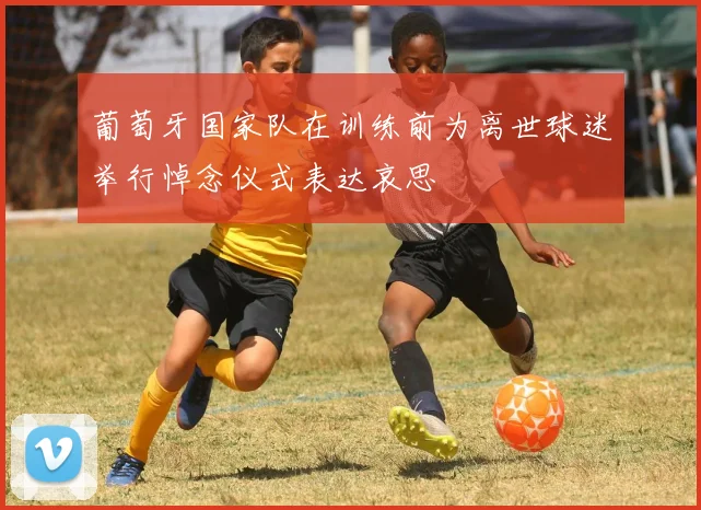 葡萄牙国家队在训练前为离世球迷举行悼念仪式表达哀思