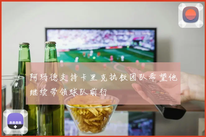 阿玛德支持卡里克执教团队希望他继续带领球队前行