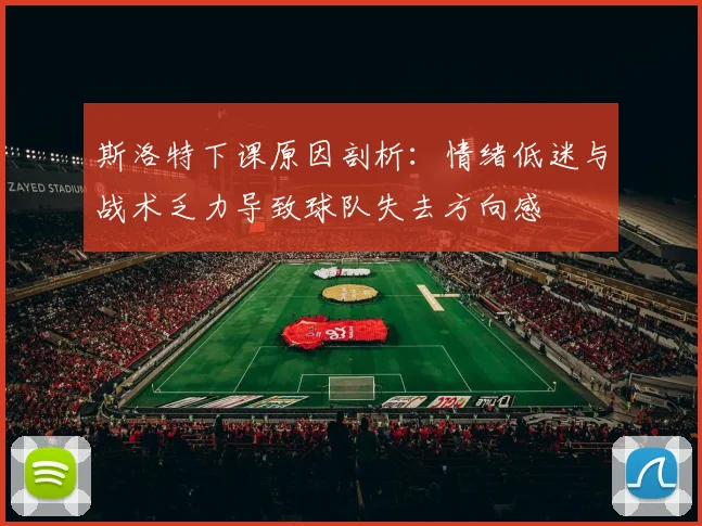 斯洛特下课原因剖析：情绪低迷与战术乏力导致球队失去方向感