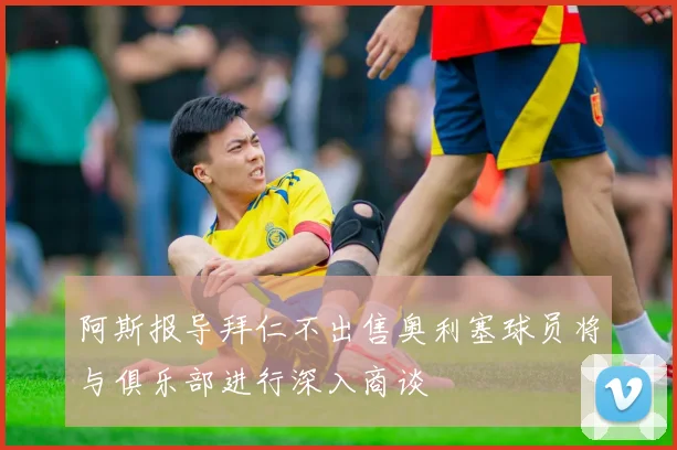 阿斯报导拜仁不出售奥利塞球员将与俱乐部进行深入商谈
