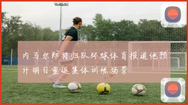 内马尔即将归队环球体育报道他预计明日重返集体训练场景