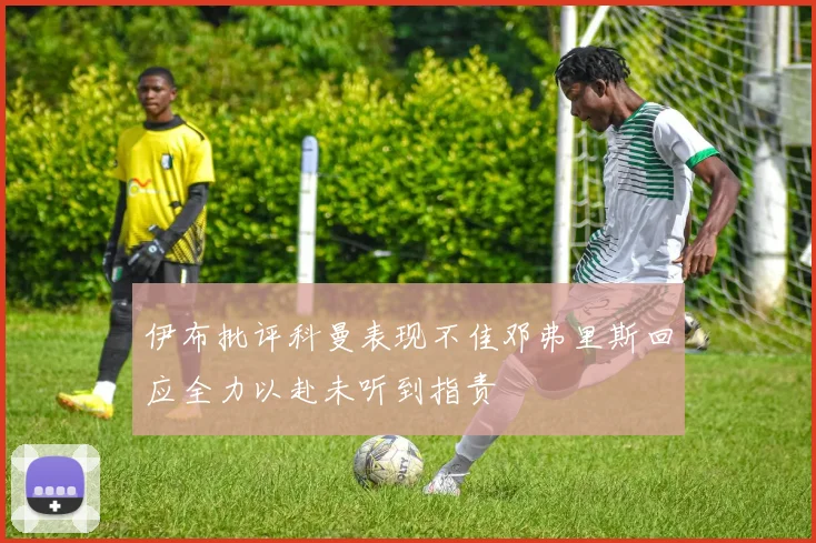 伊布批评科曼表现不佳邓弗里斯回应全力以赴未听到指责