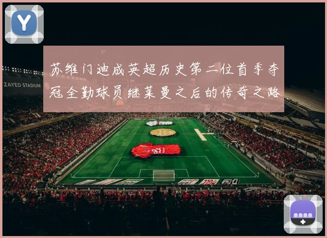 苏维门迪成英超历史第二位首季夺冠全勤球员继莱曼之后的传奇之路