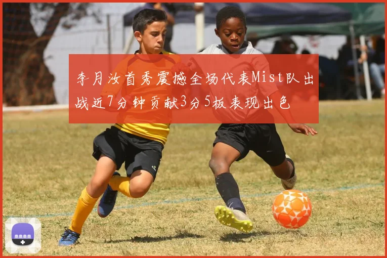 李月汝首秀震撼全场代表Mist队出战近7分钟贡献3分5板表现出色