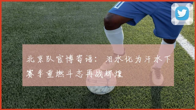 北京队官博寄语：泪水化为汗水下赛季重燃斗志再战辉煌
