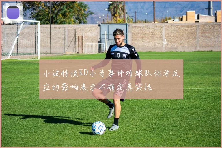 小波特谈KD小号事件对球队化学反应的影响表示不确定真实性