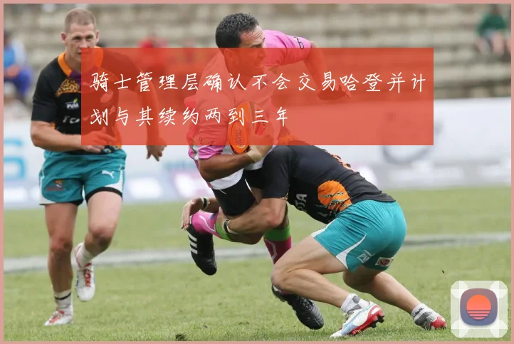 骑士管理层确认不会交易哈登并计划与其续约两到三年