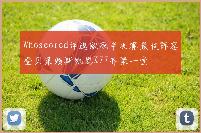 Whoscored评选欧冠半决赛最佳阵容登贝莱赖斯凯恩K77齐聚一堂