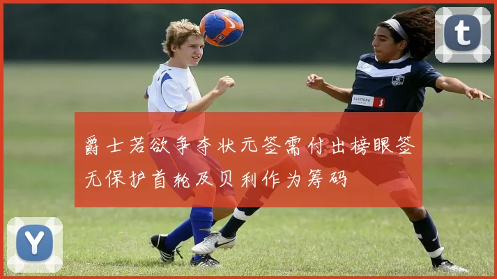 爵士若欲争夺状元签需付出榜眼签无保护首轮及贝利作为筹码
