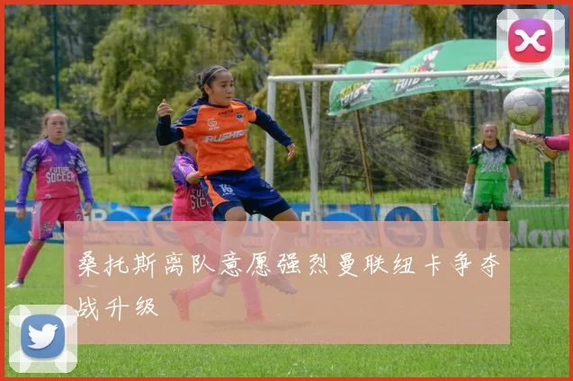 桑托斯离队意愿强烈曼联纽卡争夺战升级