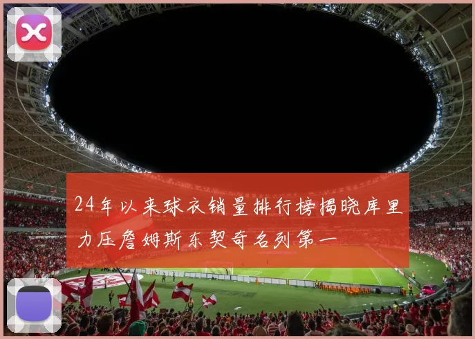 24年以来球衣销量排行榜揭晓库里力压詹姆斯东契奇名列第一