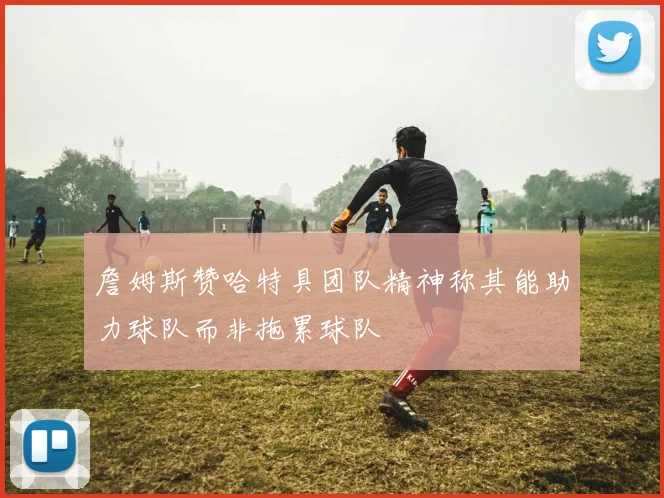 詹姆斯赞哈特具团队精神称其能助力球队而非拖累球队